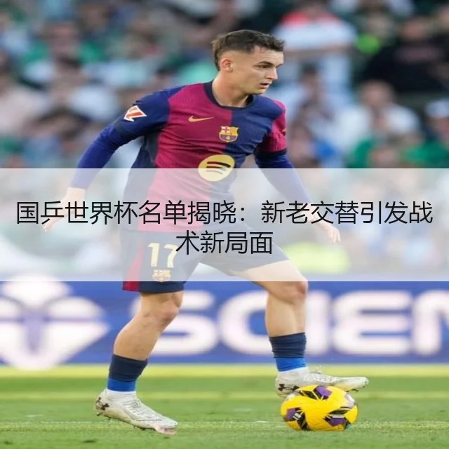 国乒世界杯名单揭晓：新老交替引发战术新局面